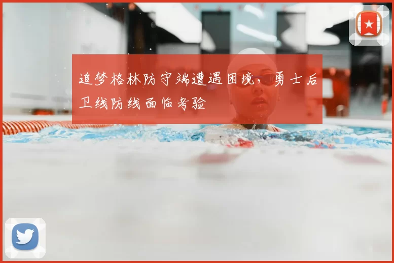 追梦格林防守端遭遇困境,勇士后卫线防线面临考验