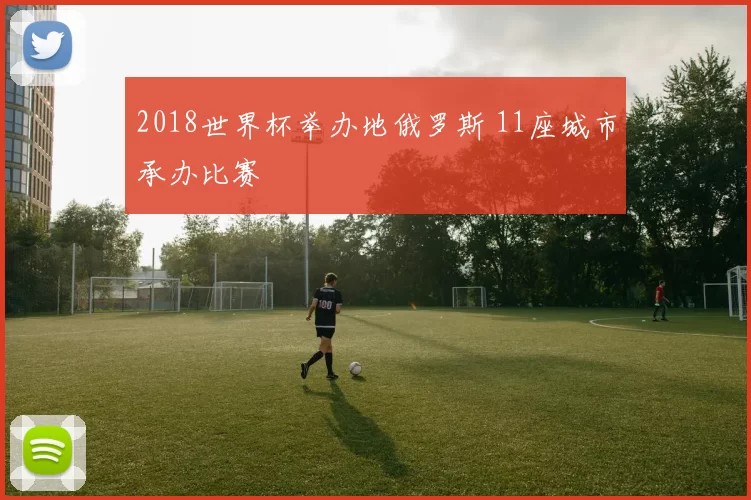 2018世界杯举办地俄罗斯 11座城市承办比赛