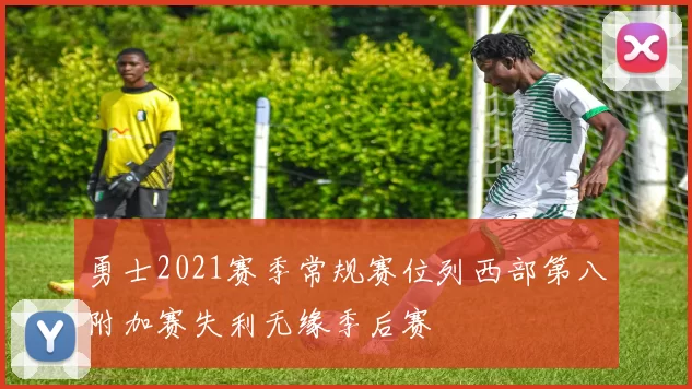 勇士2021赛季常规赛位列西部第八附加赛失利无缘季后赛