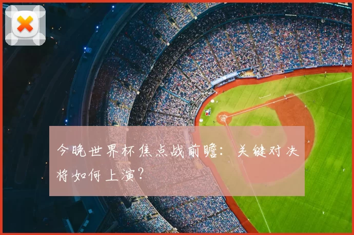 今晚世界杯焦点战前瞻：关键对决将如何上演？