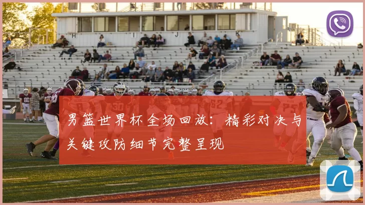 男篮世界杯全场回放:精彩对决与关键攻防细节完整呈现