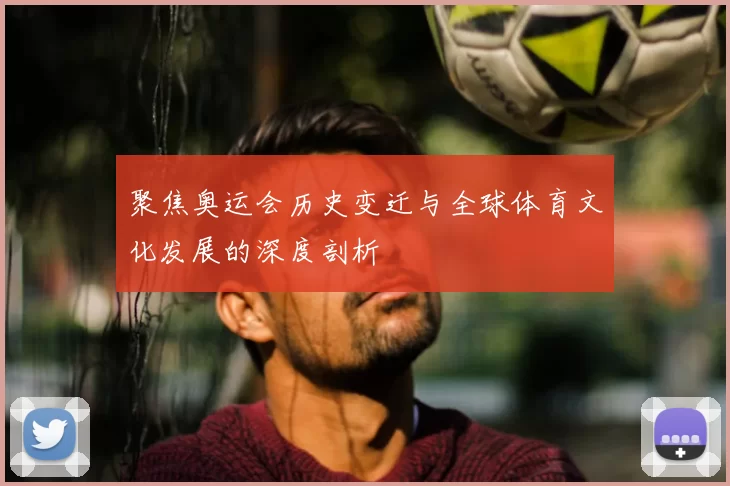 聚焦奥运会历史变迁与全球体育文化发展的深度剖析