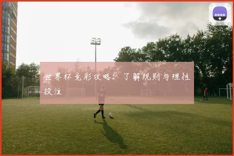 世界杯竞彩攻略:了解规则与理性投注