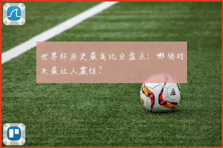世界杯历史最高比分盘点:哪场对决最让人震惊?