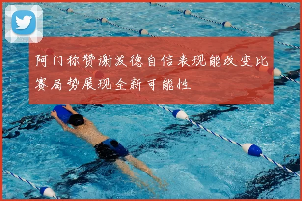 阿门称赞谢泼德自信表现能改变比赛局势展现全新可能性