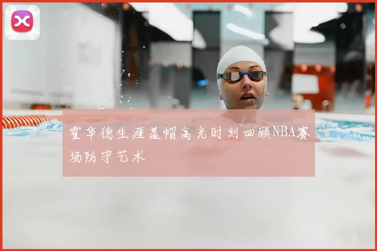 霍华德生涯盖帽高光时刻回顾NBA赛场防守艺术