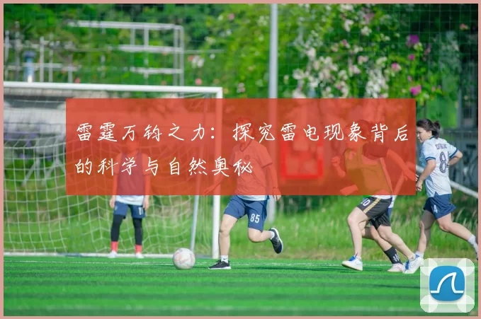 雷霆万钧之力：探究雷电现象背后的科学与自然奥秘