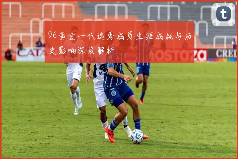 96黄金一代选秀成员生涯成就与历史影响深度解析