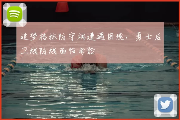 追梦格林防守端遭遇困境,勇士后卫线防线面临考验