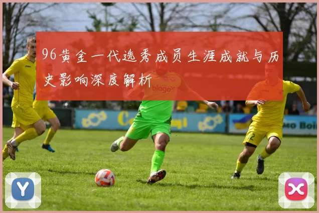 96黄金一代选秀成员生涯成就与历史影响深度解析