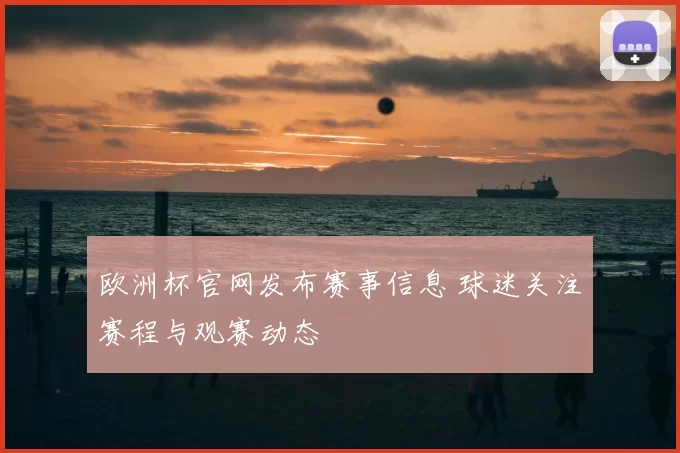 欧洲杯官网发布赛事信息 球迷关注赛程与观赛动态