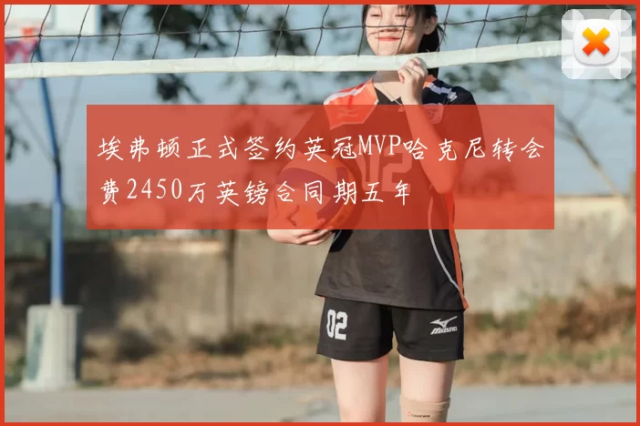 埃弗顿正式签约英冠MVP哈克尼转会费2450万英镑合同期五年