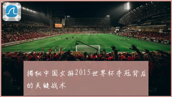 揭秘中国女排2015世界杯夺冠背后的关键战术