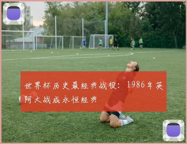 世界杯历史最经典战役:1986年英阿大战成永恒经典