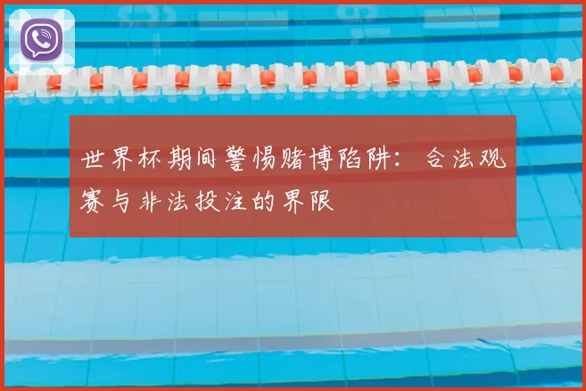 世界杯期间警惕赌博陷阱:合法观赛与非法投注的界限