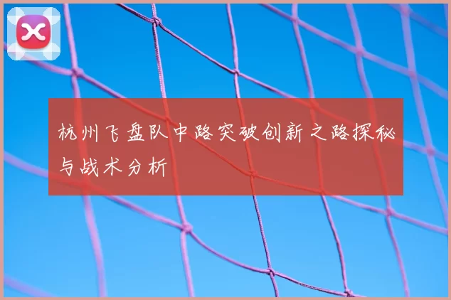 杭州飞盘队中路突破创新之路探秘与战术分析
