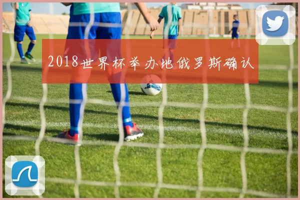 2018世界杯举办地俄罗斯确认