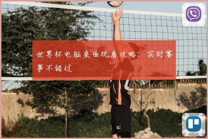 世界杯电脑桌面观看攻略:实时赛事不错过
