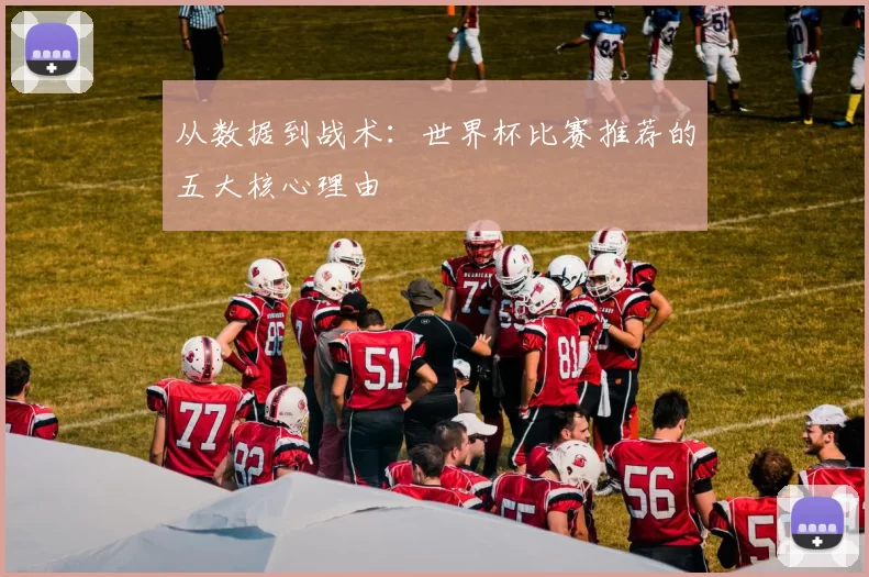 从数据到战术：世界杯比赛推荐的五大核心理由