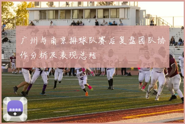 广州与南京排球队赛后复盘团队协作分析及表现总结