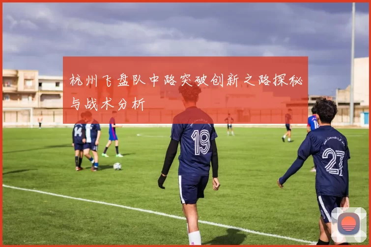 杭州飞盘队中路突破创新之路探秘与战术分析