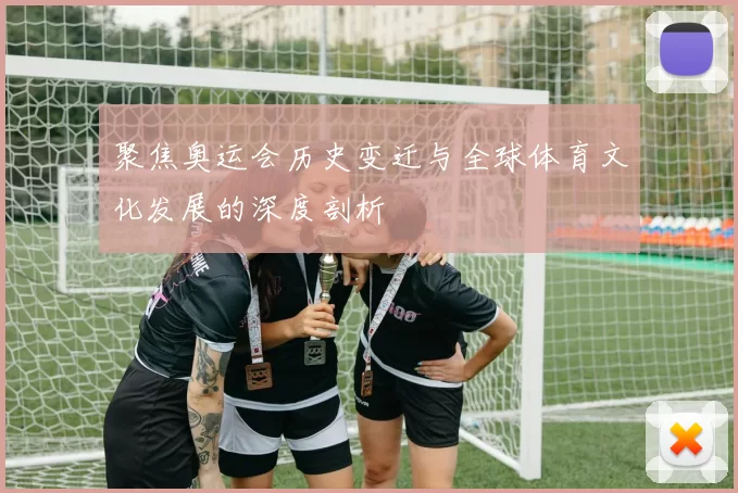 聚焦奥运会历史变迁与全球体育文化发展的深度剖析