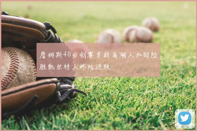 詹姆斯40分创赛季新高湖人加时险胜凯尔特人终结连败