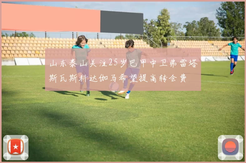 山东泰山关注25岁巴甲中卫弗雷塔斯瓦斯科达伽马希望提高转会费