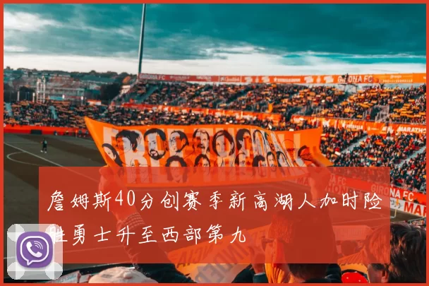 詹姆斯40分创赛季新高湖人加时险胜勇士升至西部第九