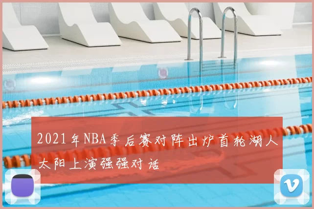 2021年NBA季后赛对阵出炉首轮湖人太阳上演强强对话
