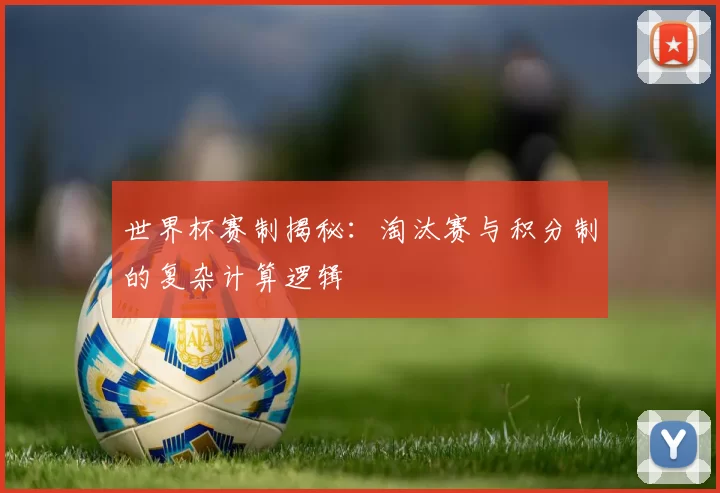 世界杯赛制揭秘:淘汰赛与积分制的复杂计算逻辑