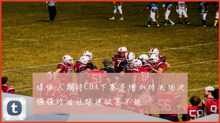 媒体人期待CBA下赛季增加对决场次强强对话让球迷欲罢不能