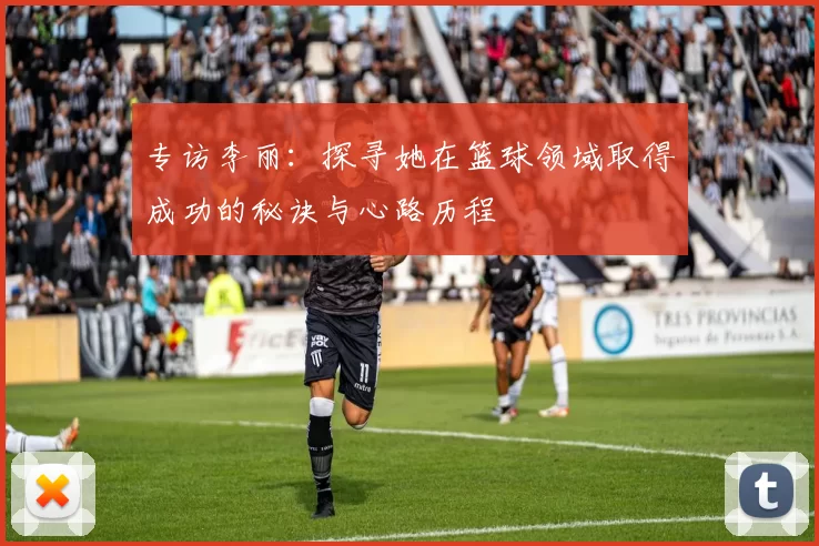 专访李丽：探寻她在篮球领域取得成功的秘诀与心路历程