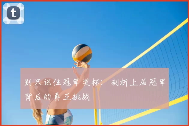 别只记住冠军奖杯:剖析上届冠军背后的真正挑战