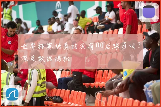 世界杯赛场真的没有00后球员吗？深度数据揭秘