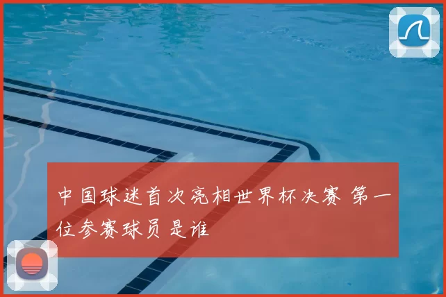 中国球迷首次亮相世界杯决赛 第一位参赛球员是谁