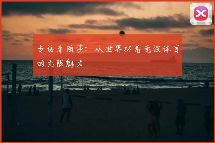 专访李丽莎:从世界杯看竞技体育的无限魅力