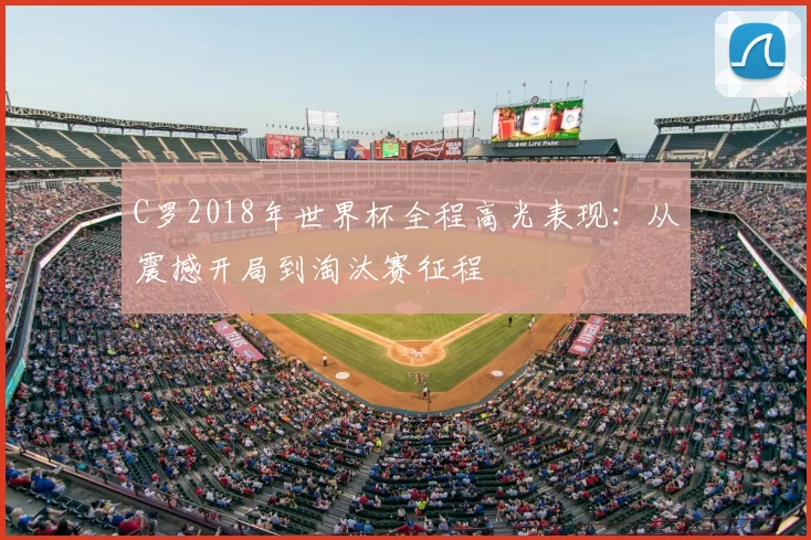 C罗2018年世界杯全程高光表现：从震撼开局到淘汰赛征程