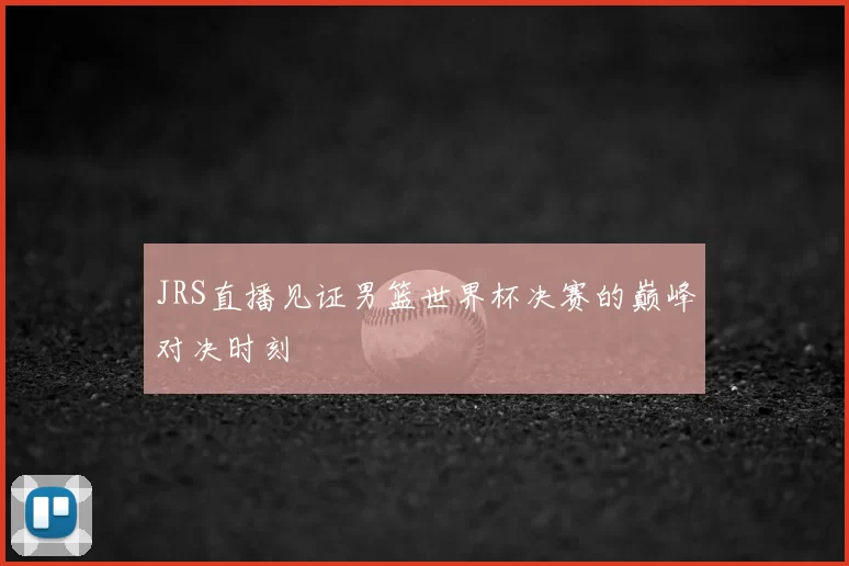 JRS直播见证男篮世界杯决赛的巅峰对决时刻
