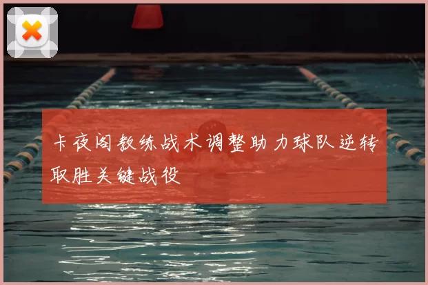 卡夜阁教练战术调整助力球队逆转取胜关键战役