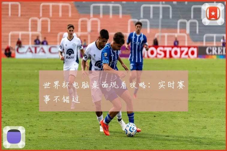 世界杯电脑桌面观看攻略：实时赛事不错过