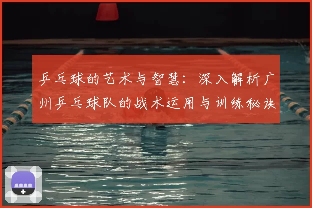 乒乓球的艺术与智慧：深入解析广州乒乓球队的战术运用与训练秘诀