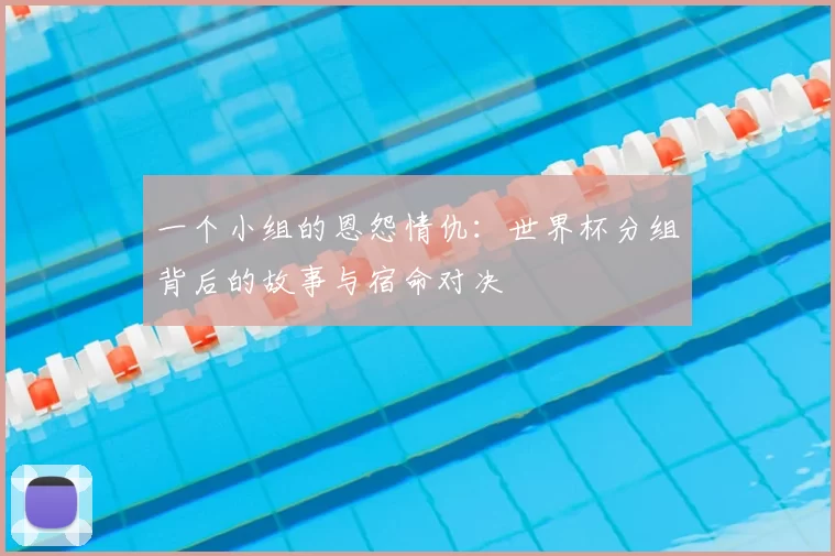 一个小组的恩怨情仇：世界杯分组背后的故事与宿命对决