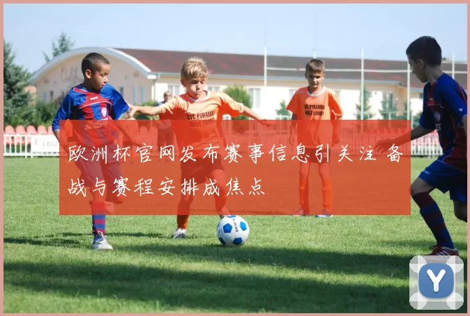 欧洲杯官网发布赛事信息引关注 备战与赛程安排成焦点