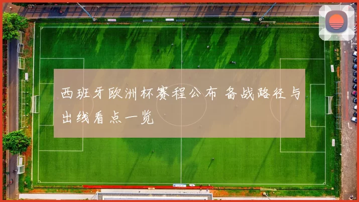 西班牙欧洲杯赛程公布 备战路径与出线看点一览