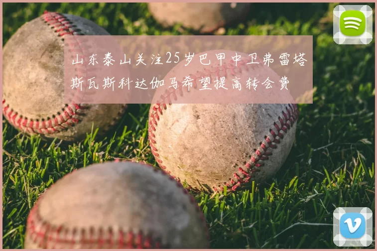 山东泰山关注25岁巴甲中卫弗雷塔斯瓦斯科达伽马希望提高转会费