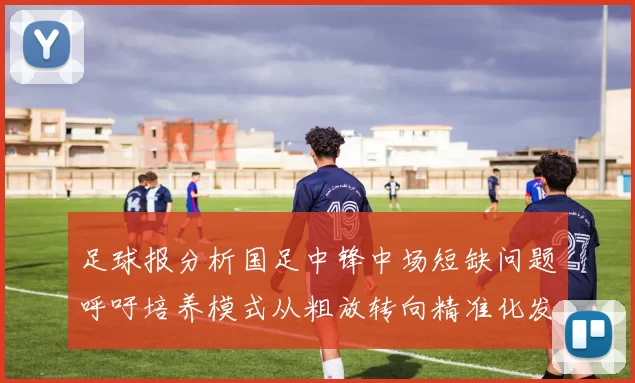足球报分析国足中锋中场短缺问题呼吁培养模式从粗放转向精准化发展