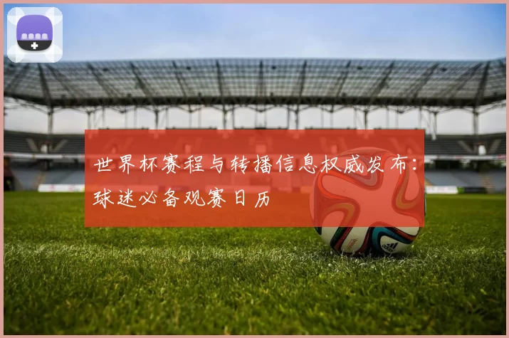 世界杯赛程与转播信息权威发布:球迷必备观赛日历
