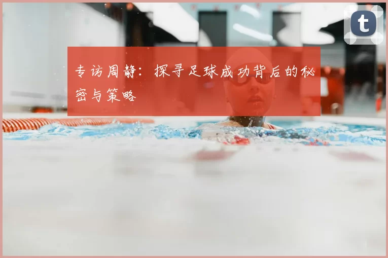 专访周静：探寻足球成功背后的秘密与策略
