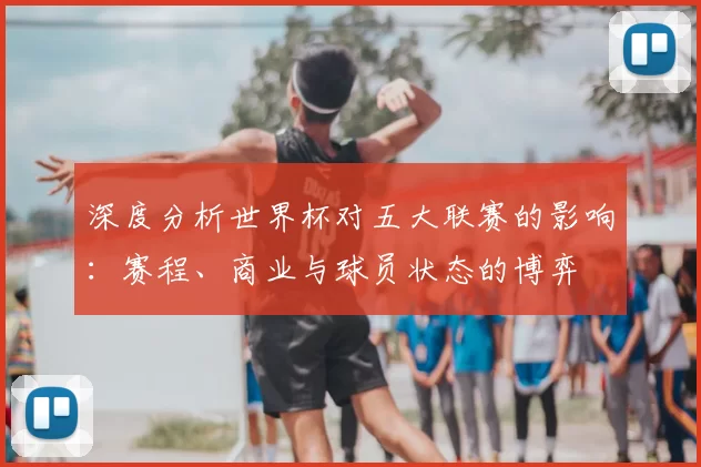 深度分析世界杯对五大联赛的影响：赛程、商业与球员状态的博弈